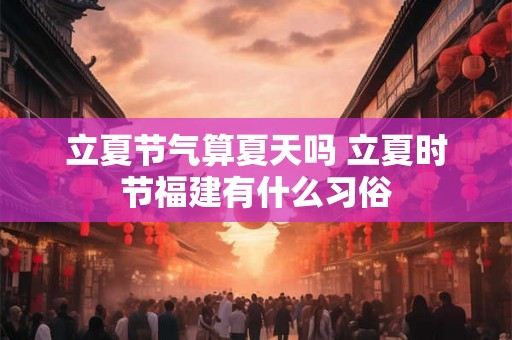 立夏节气算夏天吗 立夏时节福建有什么习俗