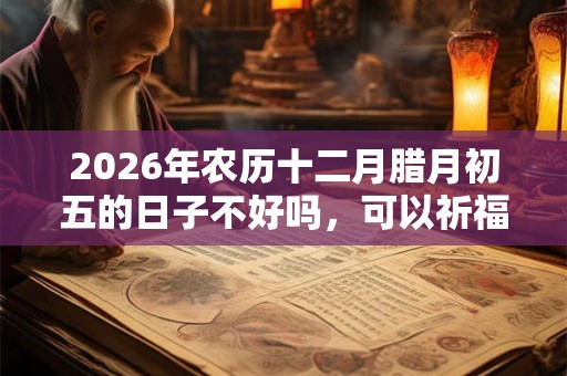 2026年农历十二月腊月初五的日子不好吗，可以祈福求财吗？