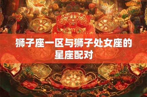 狮子座一区与狮子处女座的星座配对