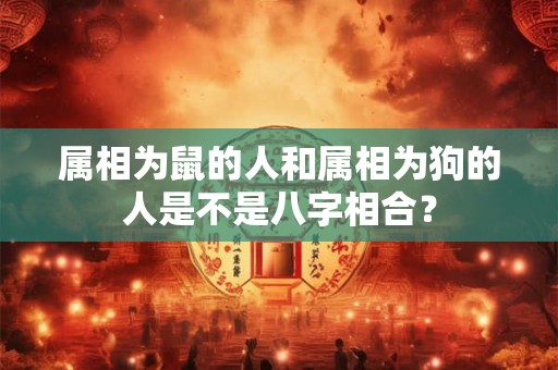 属相为鼠的人和属相为狗的人是不是八字相合? 属相为鼠的人和属相为狗的人是不是八字相合?