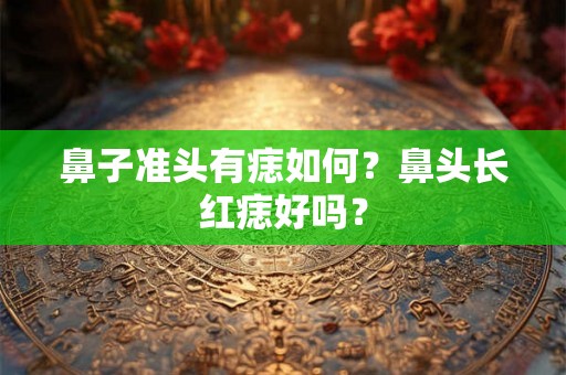 鼻子准头有痣如何？鼻头长红痣好吗？