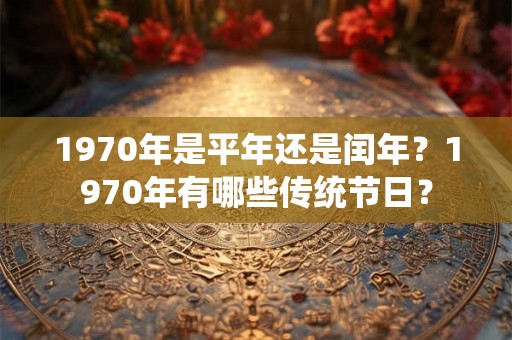 1970年是平年还是闰年?1970年有哪些传统节日? 1970年是平年还是闰年?1970年有哪些传统节日?