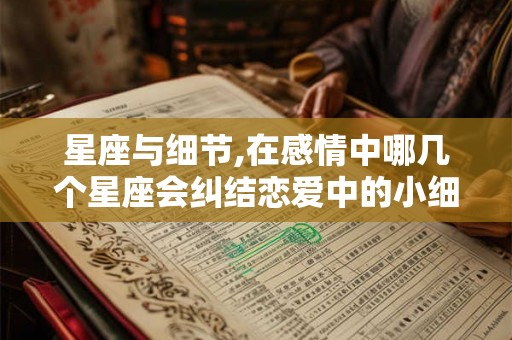 星座与细节,在感情中哪几个星座会纠结恋爱中的小细节呢？