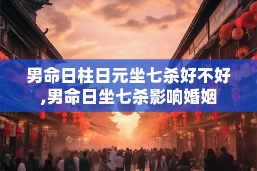 男命日柱日元坐七杀好不好,男命日坐七杀影响婚姻