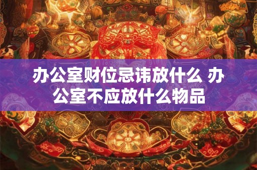办公室财位忌讳放什么 办公室不应放什么物品