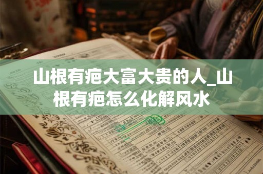 山根有疤大富大贵的人_山根有疤怎么化解风水 山根有疤大富大贵的人_山根有疤怎么化解风水