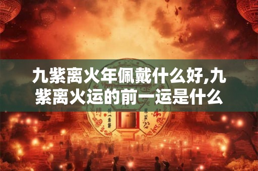 九紫离火年佩戴什么好,九紫离火运的前一运是什么 九紫离火年佩戴什么好,九紫离火运的前一运是什么