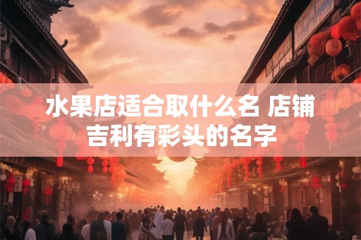 水果店适合取什么名 店铺吉利有彩头的名字