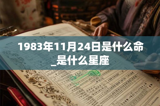 1983年11月24日是什么命_是什么星座