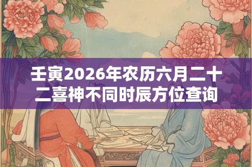 壬寅2026年农历六月二十二喜神不同时辰方位查询
