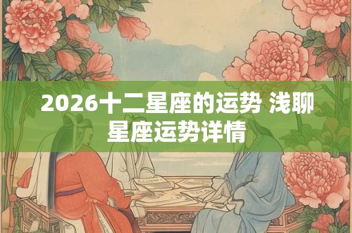 2026十二星座的运势 浅聊星座运势详情