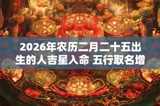 2026年农历二月二十五出生的人吉星入命 五行取名增强运势