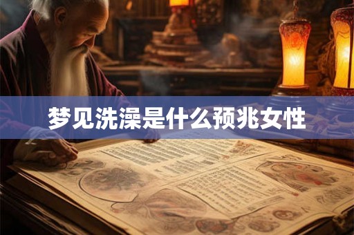 梦见洗澡是什么预兆女性 梦见洗澡是什么预兆女性
