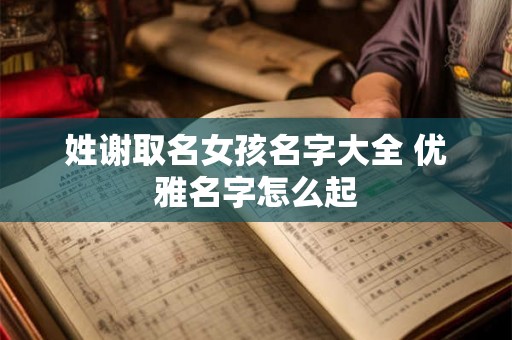 姓谢取名女孩名字大全 优雅名字怎么起