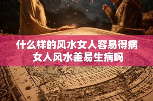 什么样的风水女人容易得病 女人风水差易生病吗