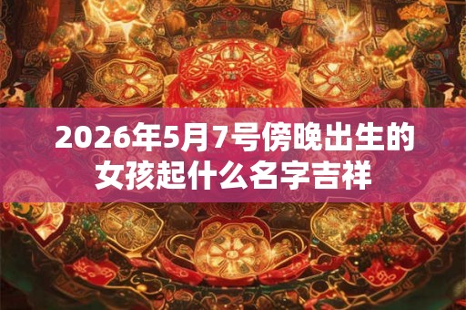 2026年5月7号傍晚出生的女孩起什么名字吉祥