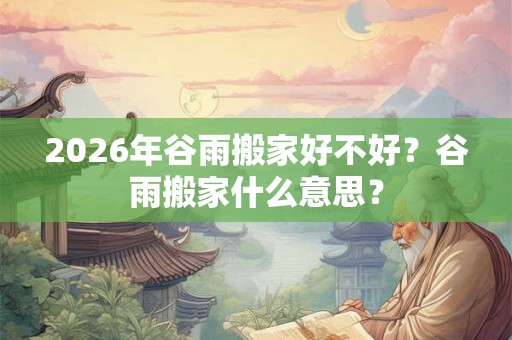 2026年谷雨搬家好不好?谷雨搬家什么意思? 2026年谷雨搬家好不好?谷雨搬家什么意思?