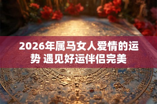 2026年属马女人爱情的运势 遇见好运伴侣完美
