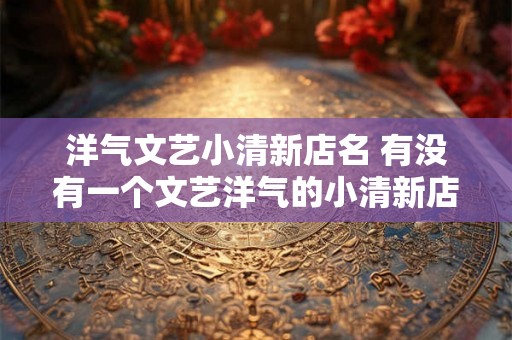 洋气文艺小清新店名 有没有一个文艺洋气的小清新店名推荐