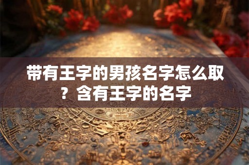 带有王字的男孩名字怎么取？含有王字的名字
