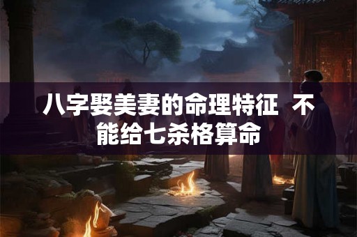 八字娶美妻的命理特征 不能给七杀格算命 八字娶美妻的命理特征 不能给七杀格算命