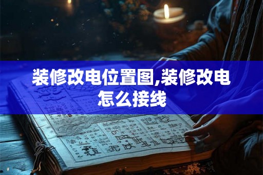装修改电位置图,装修改电怎么接线