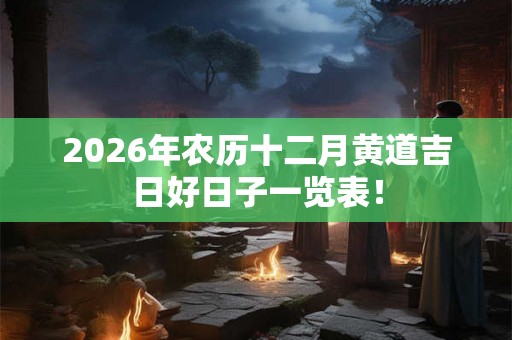 2026年农历十二月黄道吉日好日子一览表！