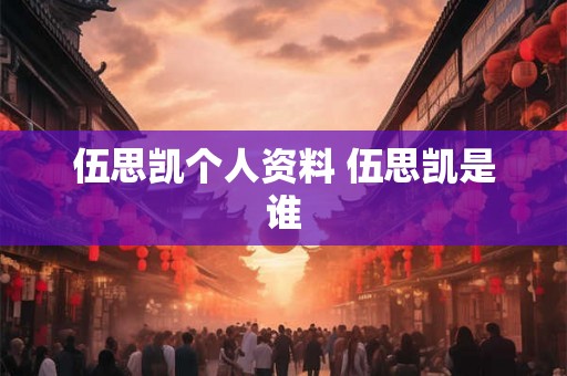 伍思凯个人资料 伍思凯是谁 伍思凯个人资料 伍思凯是谁