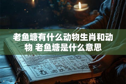 老鱼塘有什么动物生肖和动物 老鱼塘是什么意思