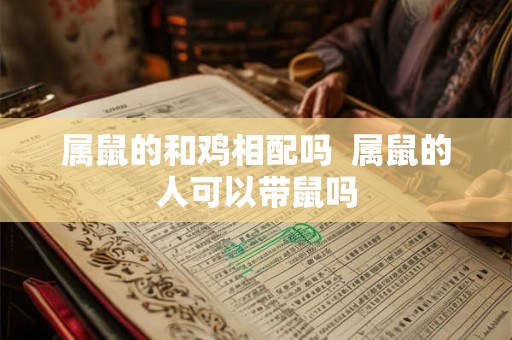 属鼠的和鸡相配吗  属鼠的人可以带鼠吗