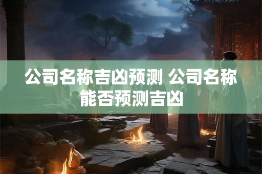 公司名称吉凶预测 公司名称能否预测吉凶