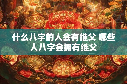 什么八字的人会有继父 哪些人八字会拥有继父