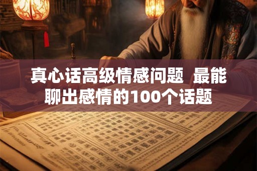 真心话高级情感问题  最能聊出感情的100个话题
