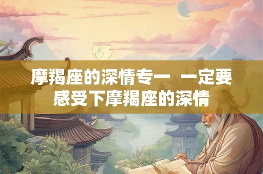 摩羯座的深情专一  一定要感受下摩羯座的深情