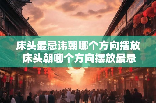 床头最忌讳朝哪个方向摆放 床头朝哪个方向摆放最忌讳