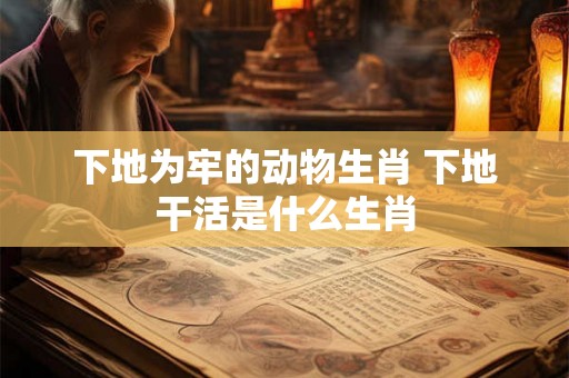 下地为牢的动物生肖 下地干活是什么生肖