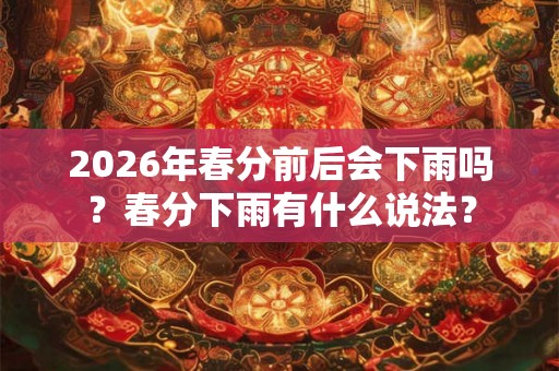 2026年春分前后会下雨吗？春分下雨有什么说法？