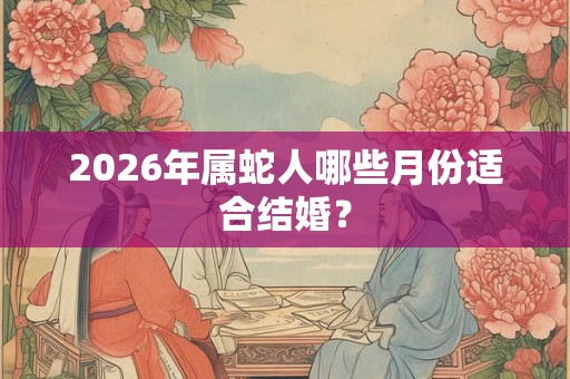 2026年属蛇人哪些月份适合结婚？