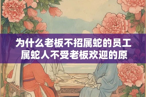 为什么老板不招属蛇的员工 属蛇人不受老板欢迎的原因