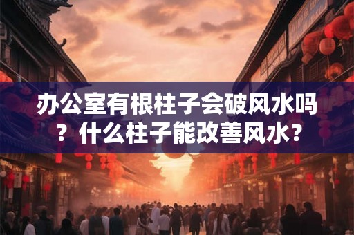 办公室有根柱子会破风水吗？什么柱子能改善风水？