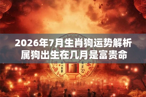 2026年7月生肖狗运势解析 属狗出生在几月是富贵命