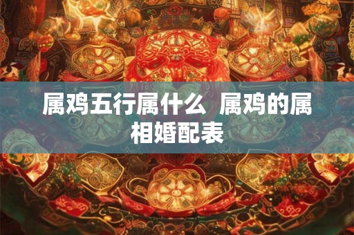 属鸡五行属什么  属鸡的属相婚配表
