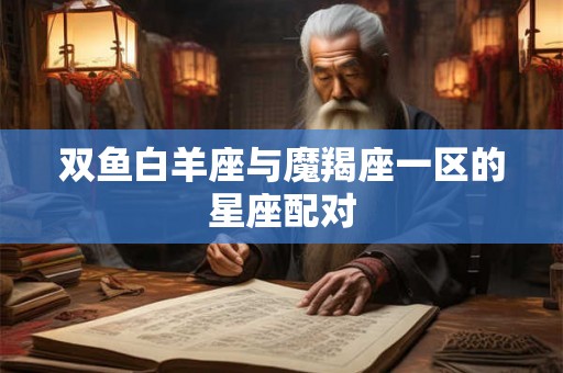 双鱼白羊座与魔羯座一区的星座配对 双鱼白羊座与魔羯座一区的星座配对