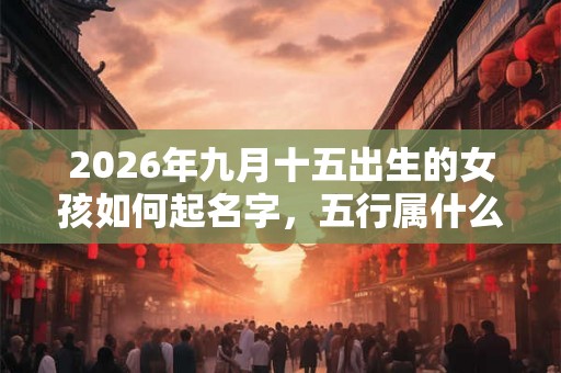 2026年九月十五出生的女孩如何起名字，五行属什么