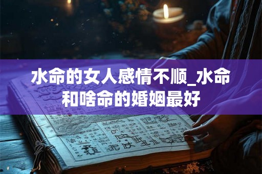 水命的女人感情不顺_水命和啥命的婚姻最好