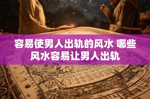 容易使男人出轨的风水 哪些风水容易让男人出轨