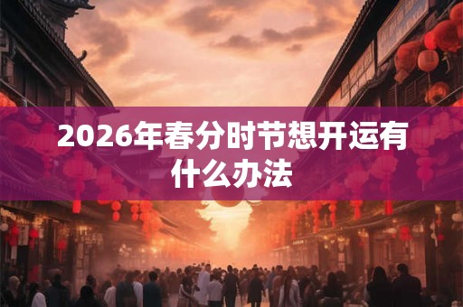 2026年春分时节想开运有什么办法