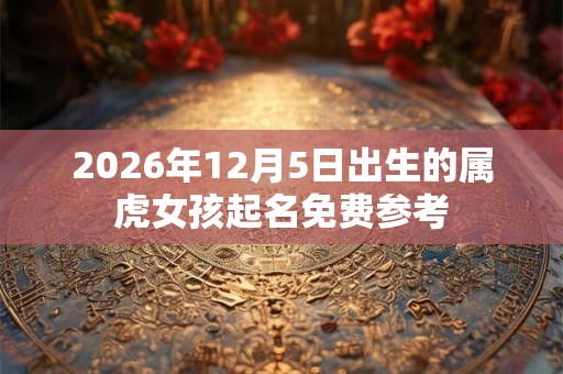 2026年12月5日出生的属虎女孩起名免费参考