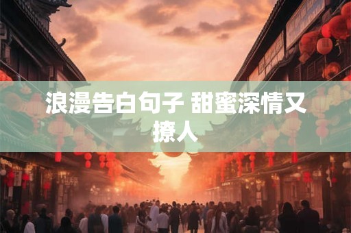 浪漫告白句子 甜蜜深情又撩人