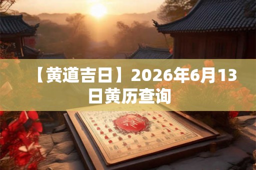 【黄道吉日】2026年6月13日黄历查询
